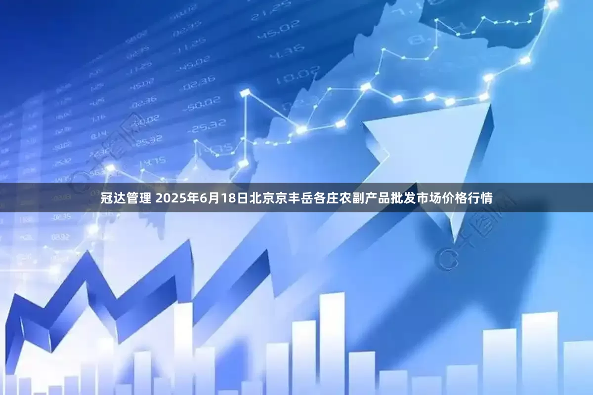 冠达管理 2025年6月18日北京京丰岳各庄农副产品批发市场价格行情