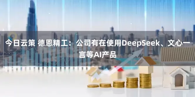今日云策 德恩精工：公司有在使用DeepSeek、文心一言等AI产品