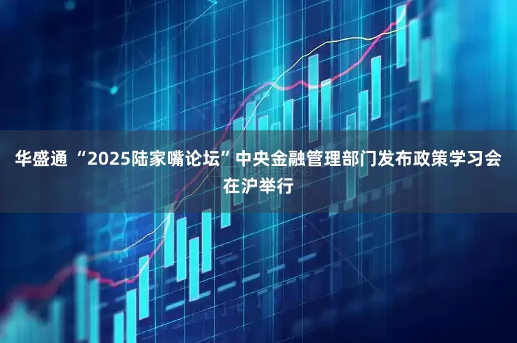 华盛通 “2025陆家嘴论坛”中央金融管理部门发布政策学习会在沪举行