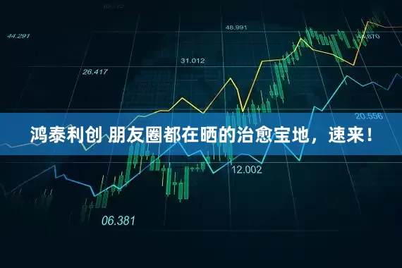 鸿泰利创 朋友圈都在晒的治愈宝地，速来！