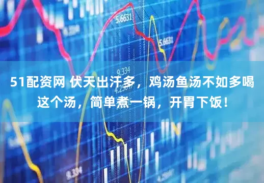 51配资网 伏天出汗多，鸡汤鱼汤不如多喝这个汤，简单煮一锅，开胃下饭！
