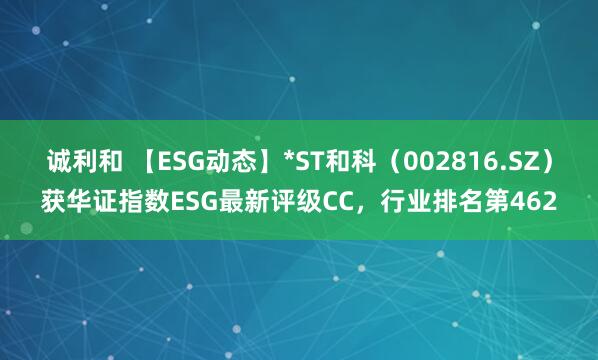 诚利和 【ESG动态】*ST和科（002816.SZ）获华证指数ESG最新评级CC，行业排名第462