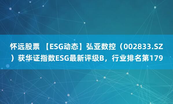 怀远股票 【ESG动态】弘亚数控（002833.SZ）获华证指数ESG最新评级B，行业排名第179
