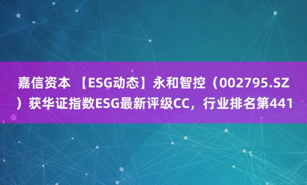 嘉信资本 【ESG动态】永和智控（002795.SZ）获华证指数ESG最新评级CC，行业排名第441