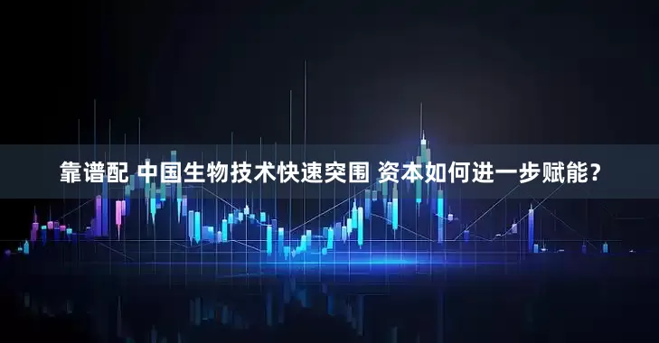 靠谱配 中国生物技术快速突围 资本如何进一步赋能？