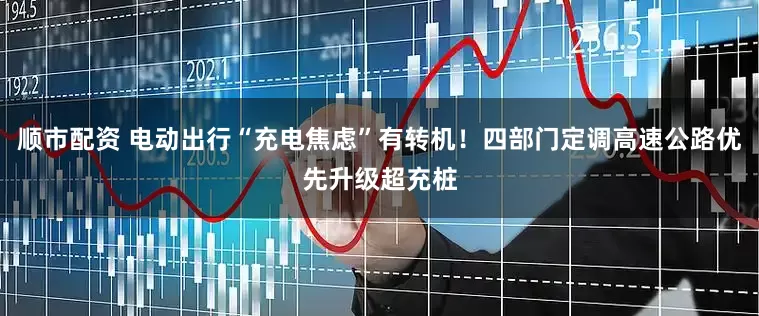 顺市配资 电动出行“充电焦虑”有转机！四部门定调高速公路优先升级超充桩