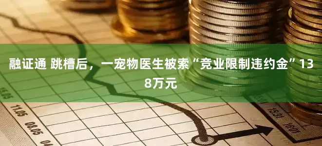 融证通 跳槽后，一宠物医生被索“竞业限制违约金”138万元