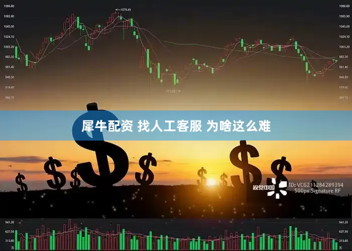 犀牛配资 找人工客服 为啥这么难
