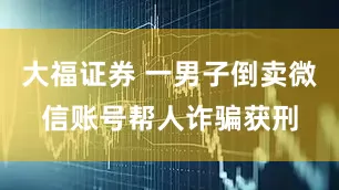 大福证券 一男子倒卖微信账号帮人诈骗获刑