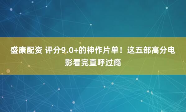 盛康配资 评分9.0+的神作片单！这五部高分电影看完直呼过瘾