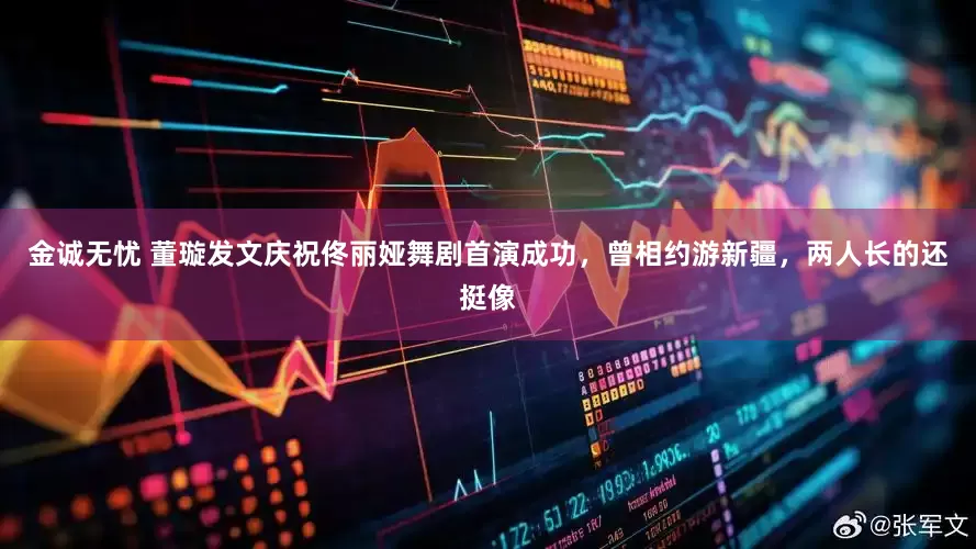 金诚无忧 董璇发文庆祝佟丽娅舞剧首演成功，曾相约游新疆，两人长的还挺像