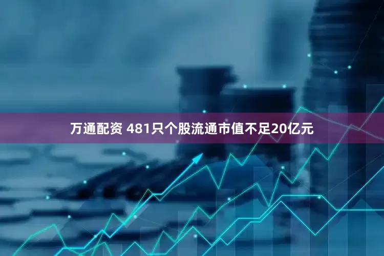 万通配资 481只个股流通市值不足20亿元