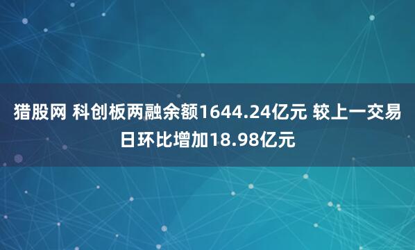 猎股网 科创板两融余额1644.24亿元 较上一交易日环比增加18.98亿元