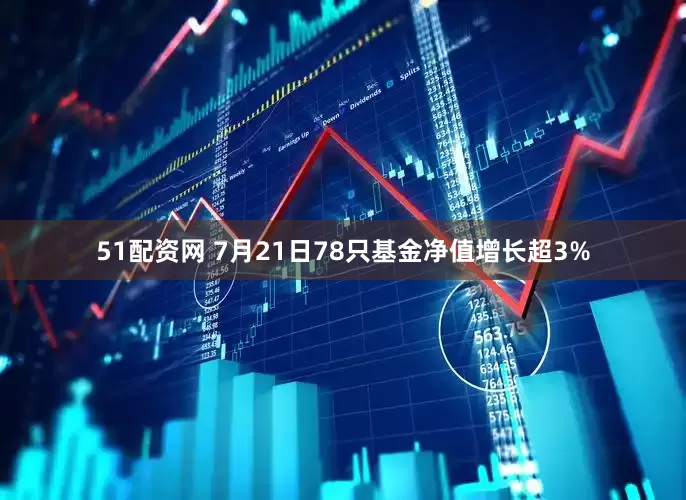 51配资网 7月21日78只基金净值增长超3%