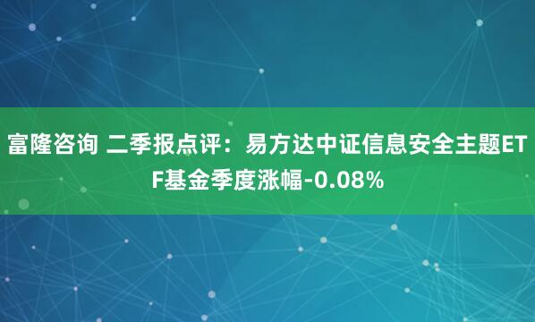 富隆咨询 二季报点评：易方达中证信息安全主题ETF基金季度涨幅-0.08%