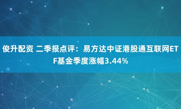 俊升配资 二季报点评：易方达中证港股通互联网ETF基金季度涨幅3.44%