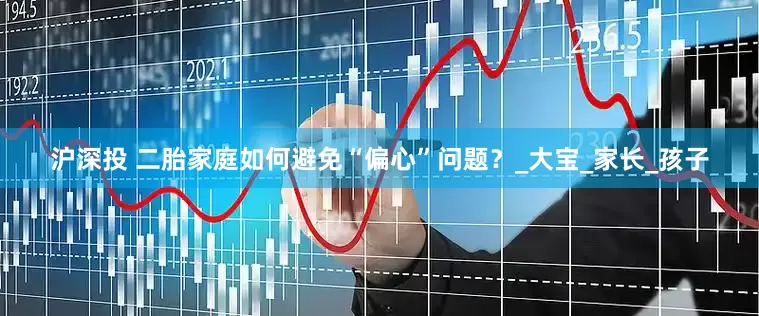 沪深投 二胎家庭如何避免“偏心”问题？_大宝_家长_孩子