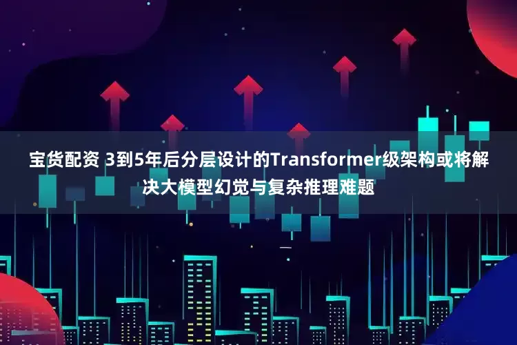 宝货配资 3到5年后分层设计的Transformer级架构或将解决大模型幻觉与复杂推理难题