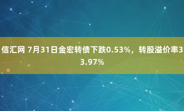 信汇网 7月31日金宏转债下跌0.53%，转股溢价率33.97%