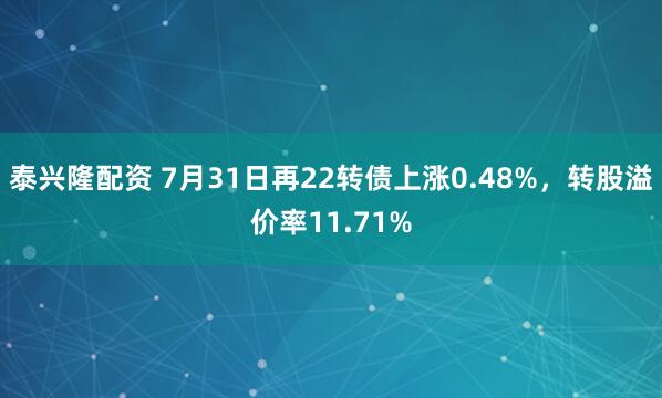 泰兴隆配资 7月31日再22转债上涨0.48%，转股溢价率11.71%