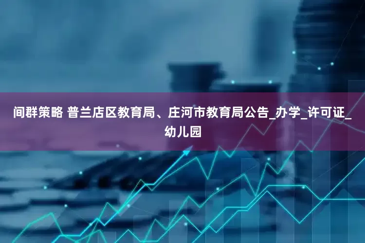 间群策略 普兰店区教育局、庄河市教育局公告_办学_许可证_幼儿园