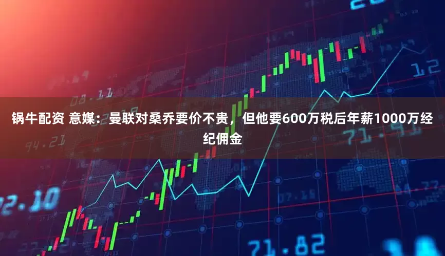 锅牛配资 意媒：曼联对桑乔要价不贵，但他要600万税后年薪1000万经纪佣金