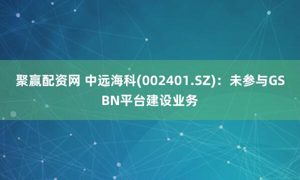 聚赢配资网 中远海科(002401.SZ)：未参与GSBN平台建设业务