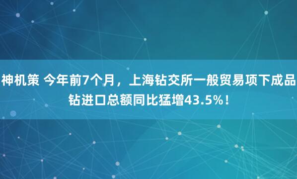 神机策 今年前7个月，上海钻交所一般贸易项下成品钻进口总额同比猛增43.5%！