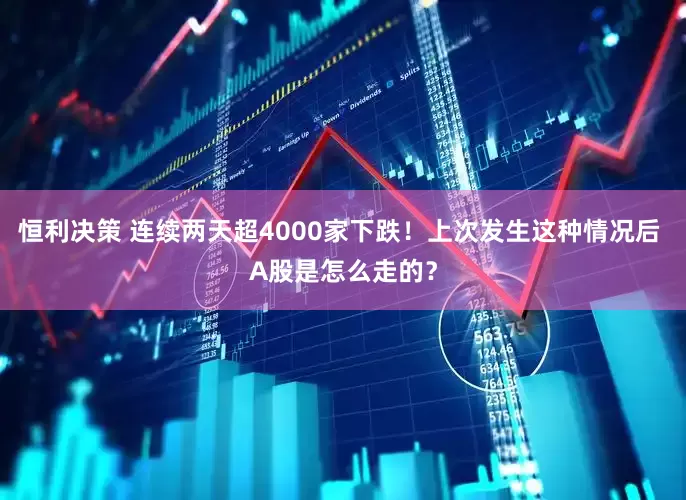 恒利决策 连续两天超4000家下跌！上次发生这种情况后 A股是怎么走的？