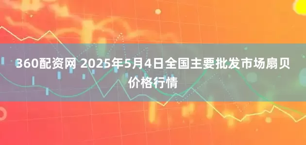 360配资网 2025年5月4日全国主要批发市场扇贝价格行情
