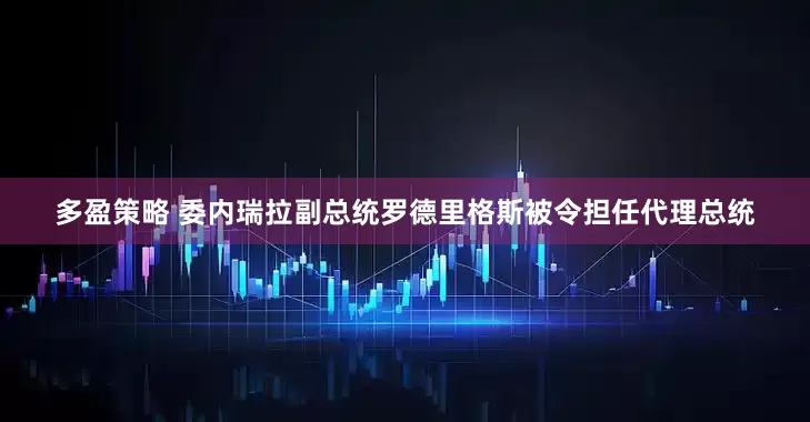 多盈策略 委内瑞拉副总统罗德里格斯被令担任代理总统
