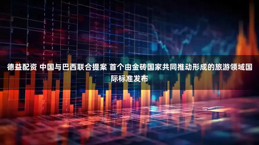 德益配资 中国与巴西联合提案 首个由金砖国家共同推动形成的旅游领域国际标准发布