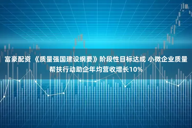 富豪配资 《质量强国建设纲要》阶段性目标达成 小微企业质量帮扶行动助企年均营收增长10%