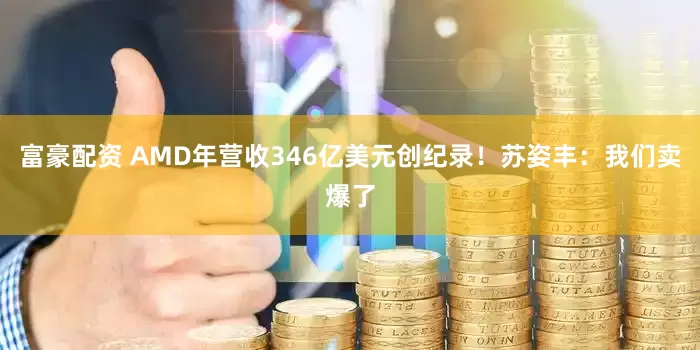 富豪配资 AMD年营收346亿美元创纪录！苏姿丰：我们卖爆了