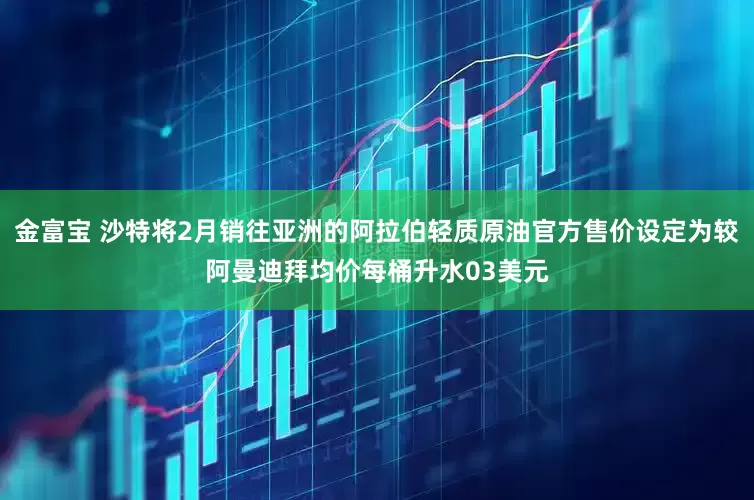 金富宝 沙特将2月销往亚洲的阿拉伯轻质原油官方售价设定为较阿曼迪拜均价每桶升水03美元