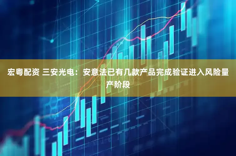 宏粤配资 三安光电：安意法已有几款产品完成验证进入风险量产阶段