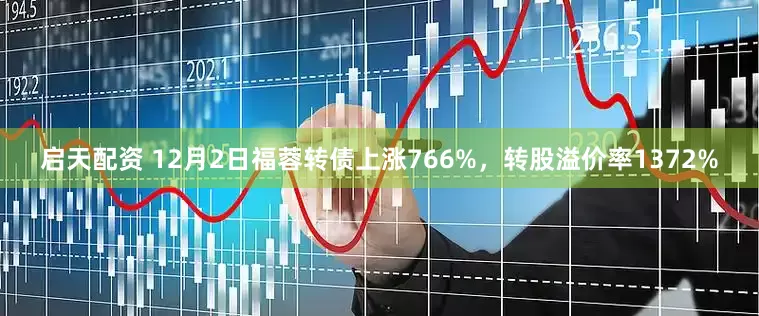 启天配资 12月2日福蓉转债上涨766%，转股溢价率1372%