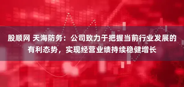 股顺网 天海防务：公司致力于把握当前行业发展的有利态势，实现经营业绩持续稳健增长