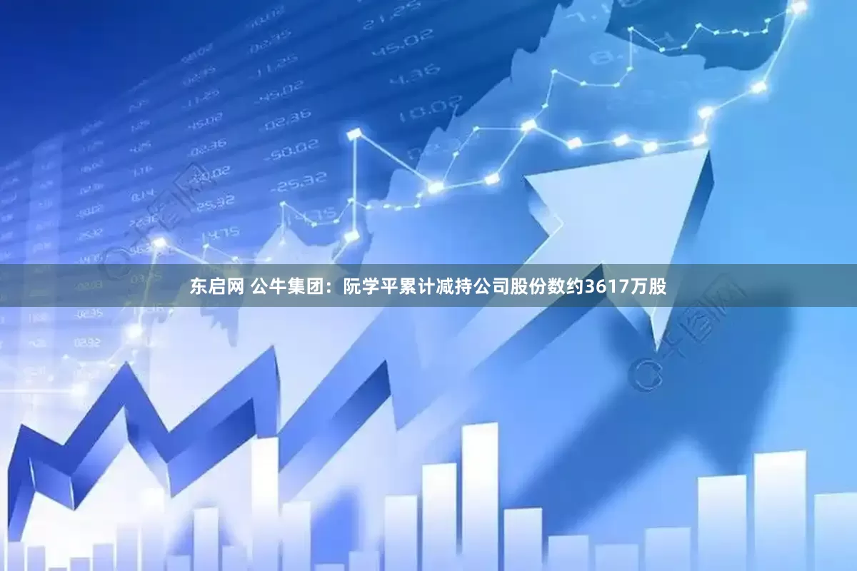 东启网 公牛集团：阮学平累计减持公司股份数约3617万股