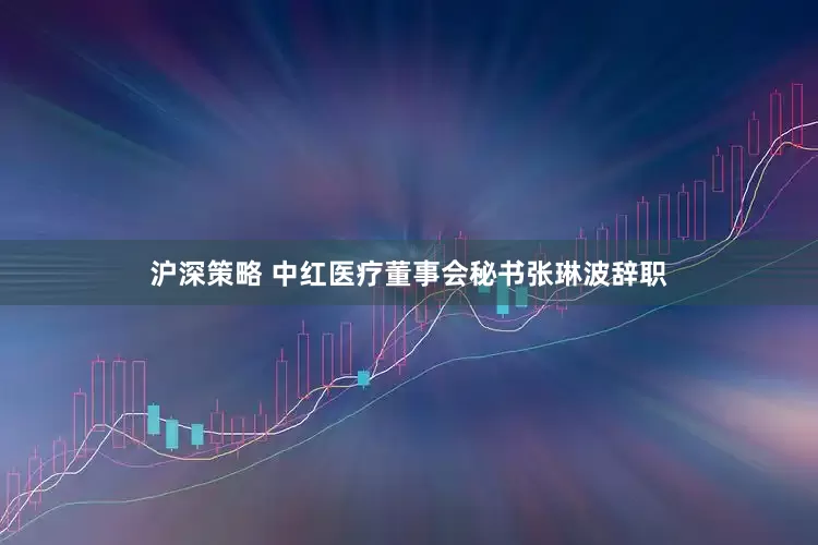 沪深策略 中红医疗董事会秘书张琳波辞职