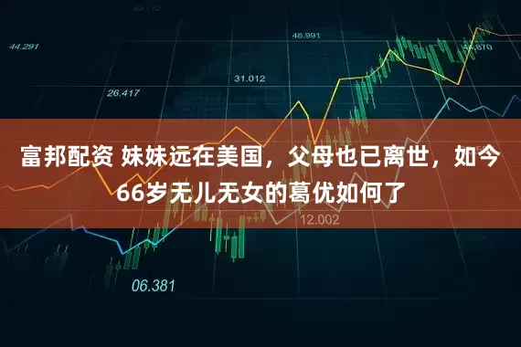 富邦配资 妹妹远在美国，父母也已离世，如今66岁无儿无女的葛优如何了