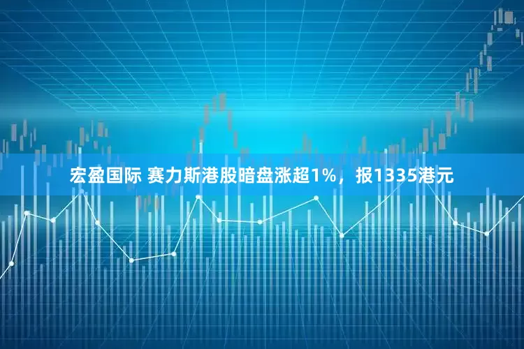 宏盈国际 赛力斯港股暗盘涨超1%，报1335港元