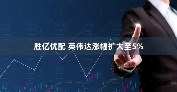 胜亿优配 英伟达涨幅扩大至5%